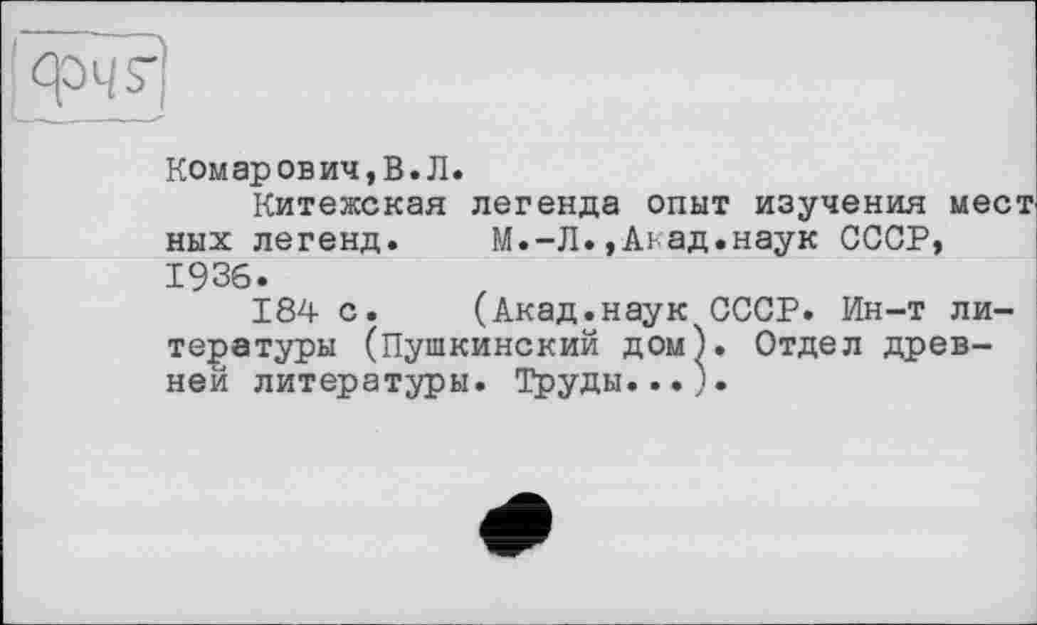 ﻿Комарович,В.Л.
Китежская легенда опыт изучения мест ных легенд. М.-Л.,Акад.наук СССР, 1936.
184 с. (Акад.наук СССР. Ин-т литературы (Пушкинский дом). Отдел древней литературы. Труды...).